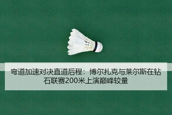 弯道加速对决直道后程：博尔扎克与莱尔斯在钻石联赛200米上演巅峰较量 | yaxin