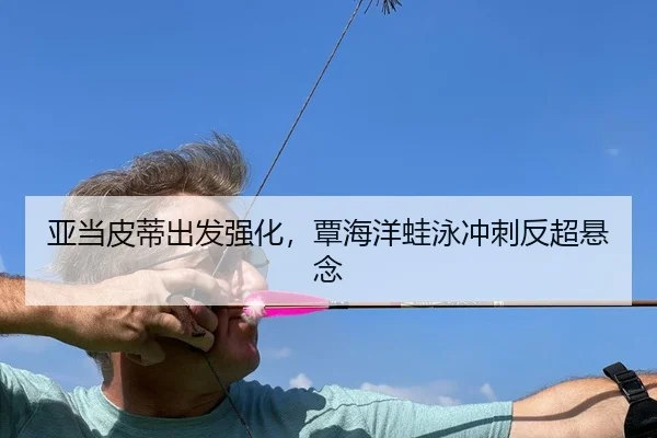 亚当皮蒂出发强化，覃海洋蛙泳冲刺反超悬念
